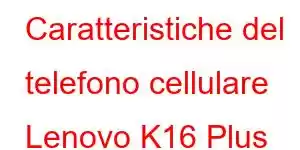 Caratteristiche del telefono cellulare Lenovo K16 Plus