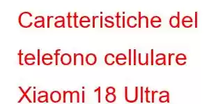 Caratteristiche del telefono cellulare Xiaomi 18 Ultra