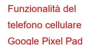 Funzionalità del telefono cellulare Google Pixel Pad